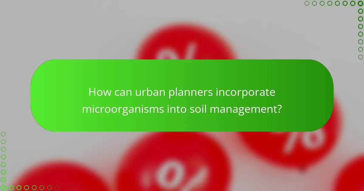How can urban planners incorporate microorganisms into soil management?