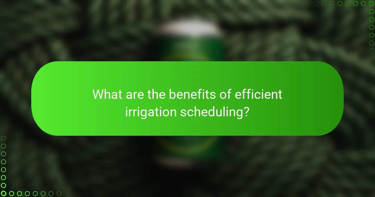 What are the benefits of efficient irrigation scheduling?
