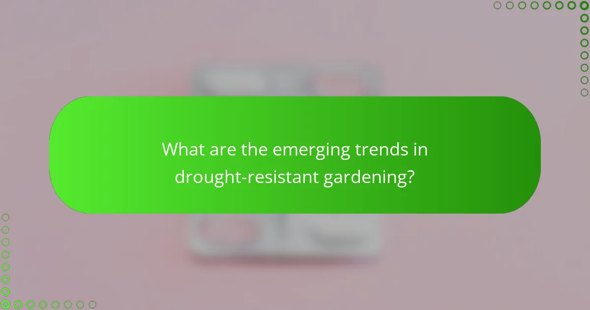 What are the emerging trends in drought-resistant gardening?