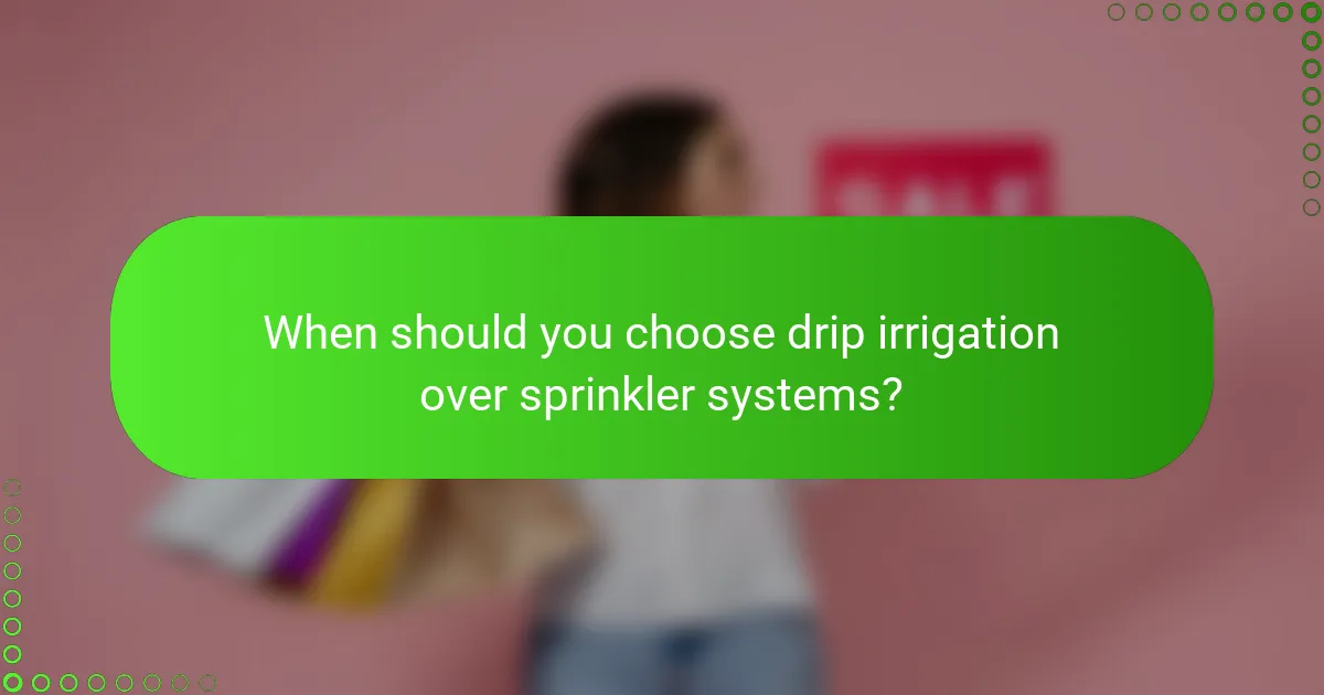 When should you choose drip irrigation over sprinkler systems?