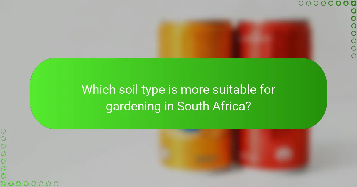 Which soil type is more suitable for gardening in South Africa?